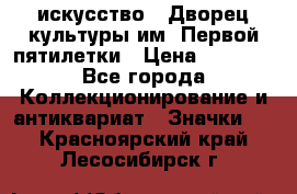 1.1) искусство : Дворец культуры им. Первой пятилетки › Цена ­ 1 900 - Все города Коллекционирование и антиквариат » Значки   . Красноярский край,Лесосибирск г.